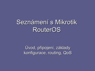 Seznámení s Mikrotik
     RouterOS

   Úvod, připojení, základy
  konfigurace, routing, QoS
 