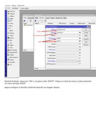 Rede do servidor DHCP
Quando finalizar, clique em “OK” e vá para a aba “DHCP”. Clique no sinal de mais (+) para adicionar
um novo servidor DHCP.
Agora configure o servidor conforme descrito na imagem abaixo:
 
