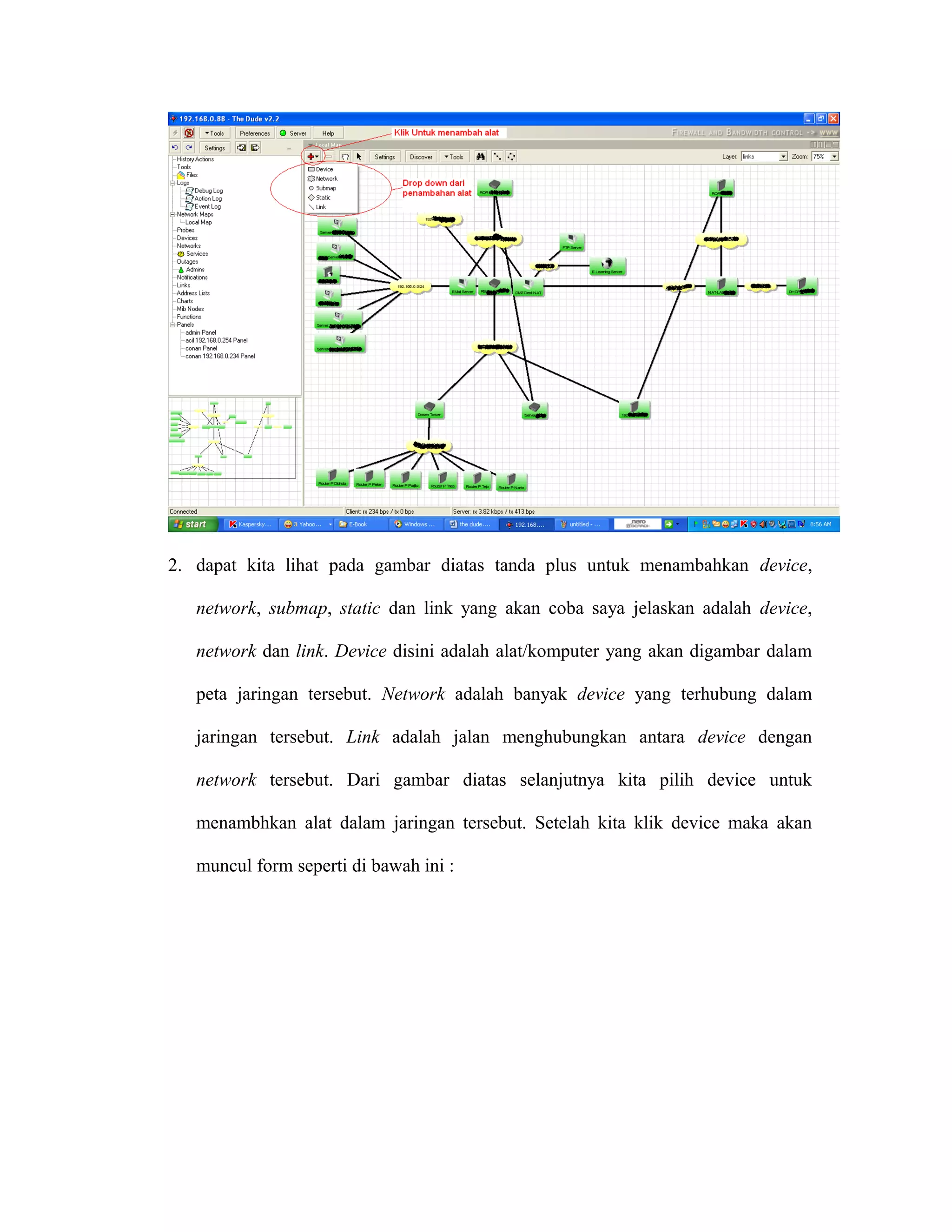2. dapat kita lihat pada gambar diatas tanda plus untuk menambahkan device,
network, submap, static dan link yang akan coba saya jelaskan adalah device,
network dan link. Device disini adalah alat/komputer yang akan digambar dalam
peta jaringan tersebut. Network adalah banyak device yang terhubung dalam
jaringan tersebut. Link adalah jalan menghubungkan antara device dengan
network tersebut. Dari gambar diatas selanjutnya kita pilih device untuk
menambhkan alat dalam jaringan tersebut. Setelah kita klik device maka akan
muncul form seperti di bawah ini :
 