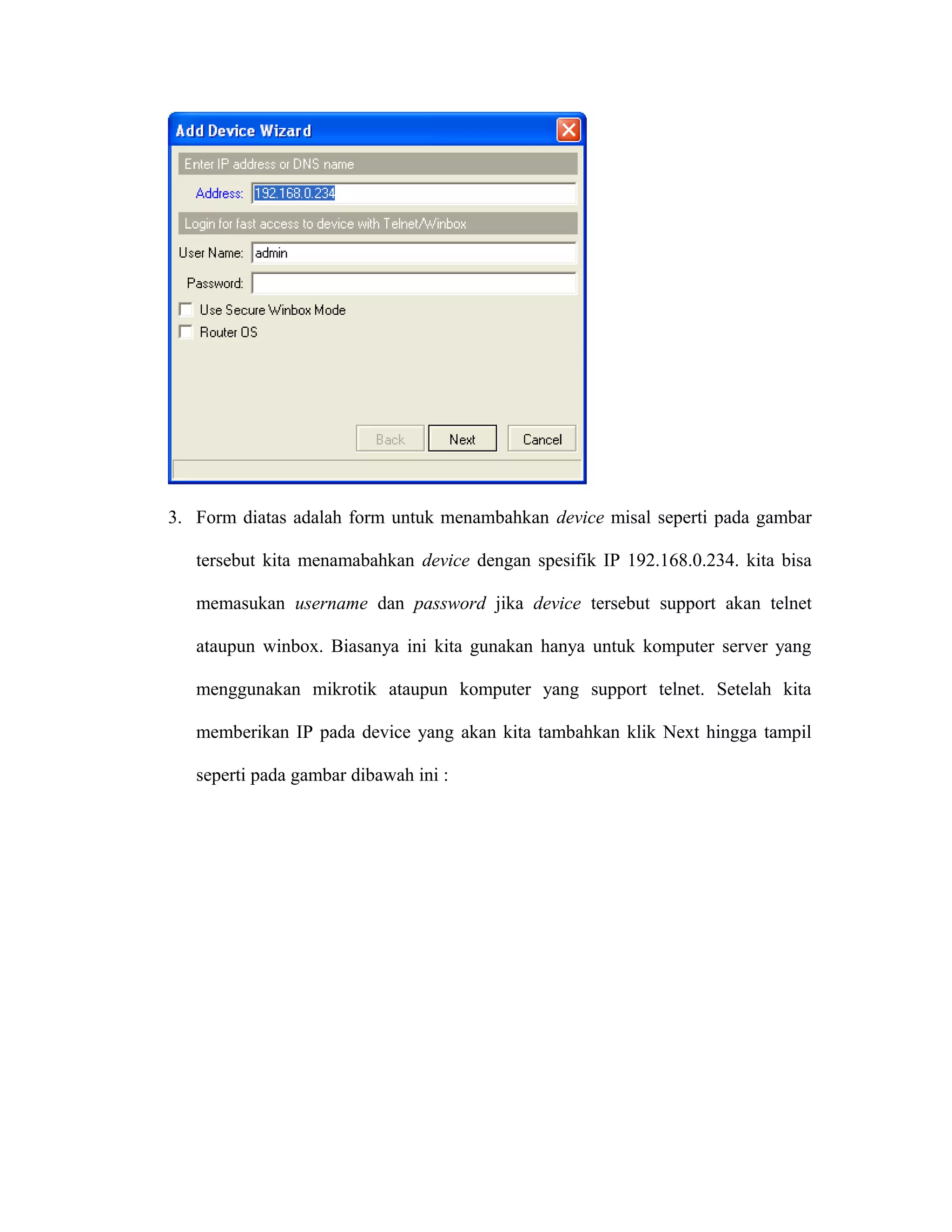 3. Form diatas adalah form untuk menambahkan device misal seperti pada gambar
tersebut kita menamabahkan device dengan spesifik IP 192.168.0.234. kita bisa
memasukan username dan password jika device tersebut support akan telnet
ataupun winbox. Biasanya ini kita gunakan hanya untuk komputer server yang
menggunakan mikrotik ataupun komputer yang support telnet. Setelah kita
memberikan IP pada device yang akan kita tambahkan klik Next hingga tampil
seperti pada gambar dibawah ini :
 