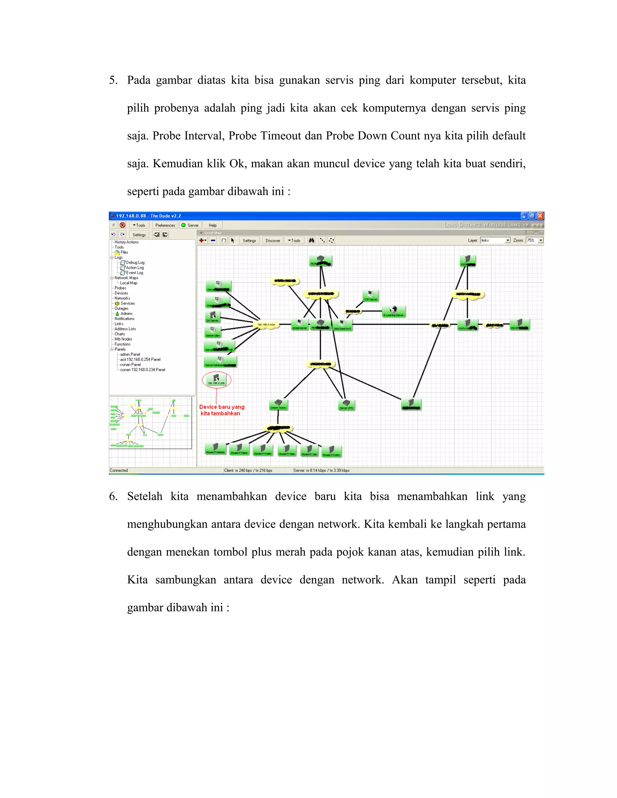 5. Pada gambar diatas kita bisa gunakan servis ping dari komputer tersebut, kita
pilih probenya adalah ping jadi kita akan cek komputernya dengan servis ping
saja. Probe Interval, Probe Timeout dan Probe Down Count nya kita pilih default
saja. Kemudian klik Ok, makan akan muncul device yang telah kita buat sendiri,
seperti pada gambar dibawah ini :
6. Setelah kita menambahkan device baru kita bisa menambahkan link yang
menghubungkan antara device dengan network. Kita kembali ke langkah pertama
dengan menekan tombol plus merah pada pojok kanan atas, kemudian pilih link.
Kita sambungkan antara device dengan network. Akan tampil seperti pada
gambar dibawah ini :
 