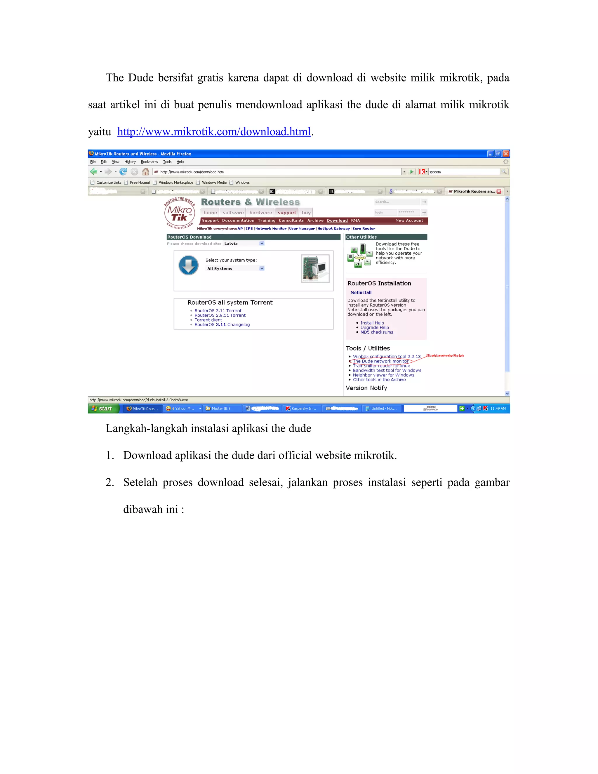 The Dude bersifat gratis karena dapat di download di website milik mikrotik, pada
saat artikel ini di buat penulis mendownload aplikasi the dude di alamat milik mikrotik
yaitu http://www.mikrotik.com/download.html.
Langkah-langkah instalasi aplikasi the dude
1. Download aplikasi the dude dari official website mikrotik.
2. Setelah proses download selesai, jalankan proses instalasi seperti pada gambar
dibawah ini :
 