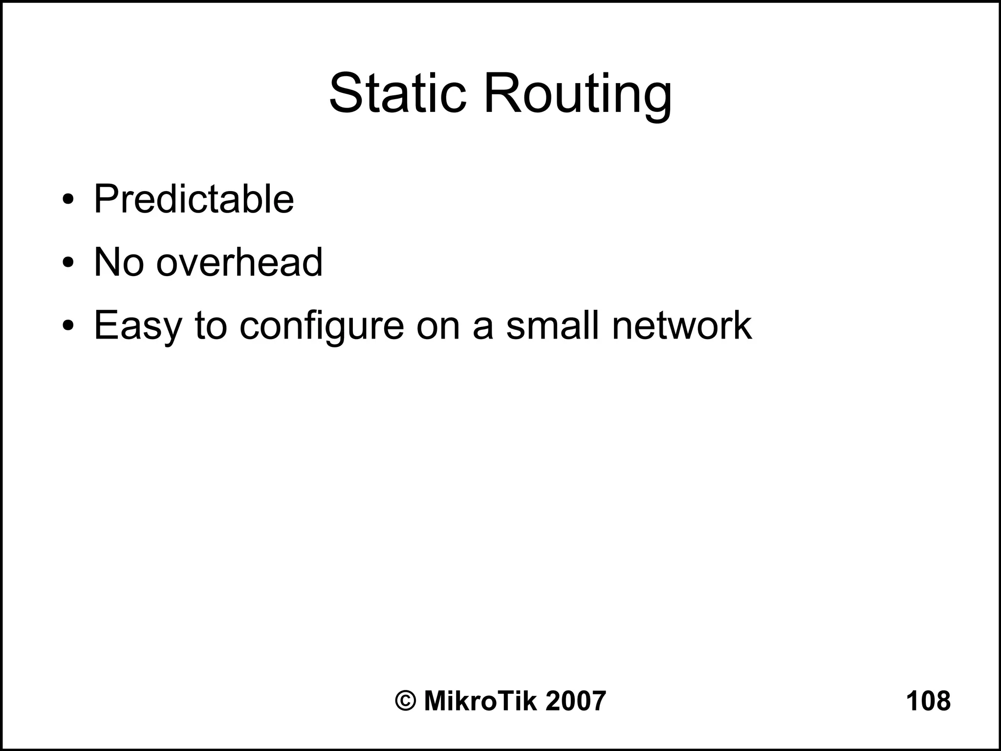 Static Routing
●   Predictable
●   No overhead
●   Easy to configure on a small network




                    © MikroTik 2007        108
 