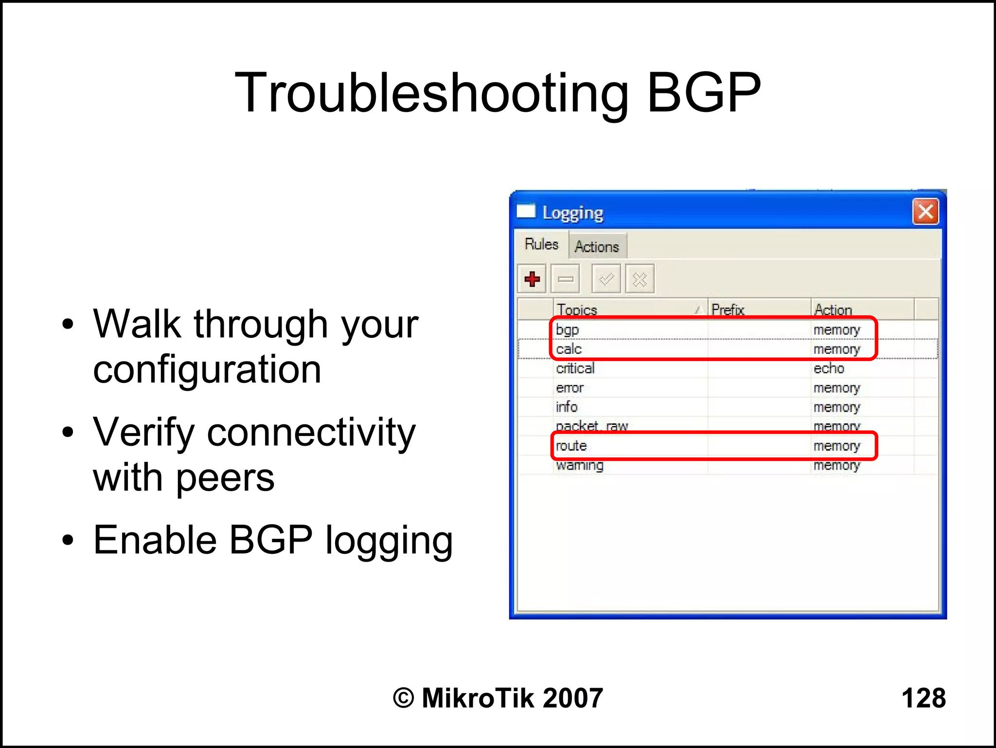 Troubleshooting BGP


●   Walk through your
    configuration
●   Verify connectivity
    with peers
●   Enable BGP logging


                     © MikroTik 2007   128
 