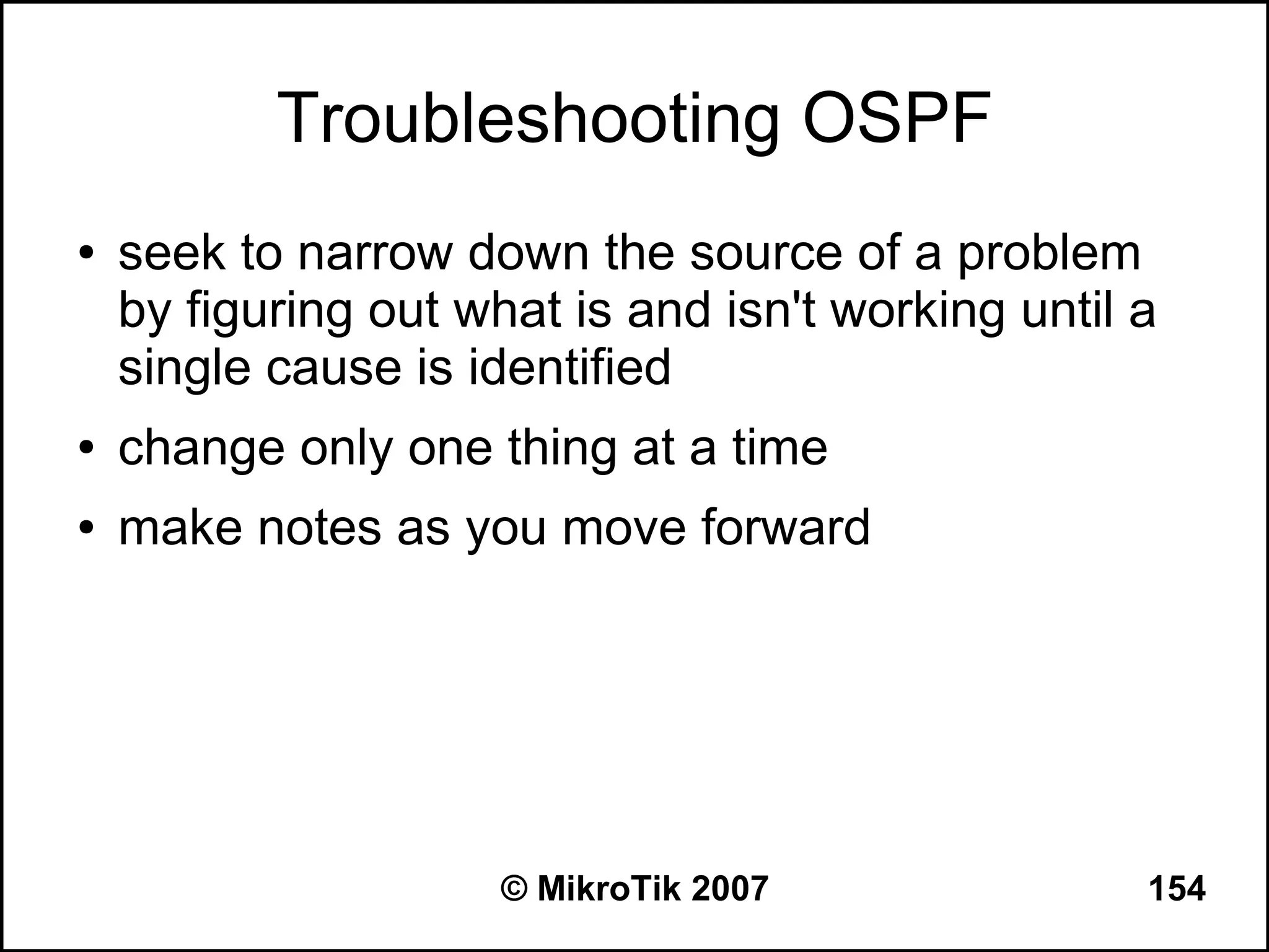 Troubleshooting OSPF
●   seek to narrow down the source of a problem
    by figuring out what is and isn't working until a
    single cause is identified
●   change only one thing at a time
●   make notes as you move forward




                      © MikroTik 2007               154
 