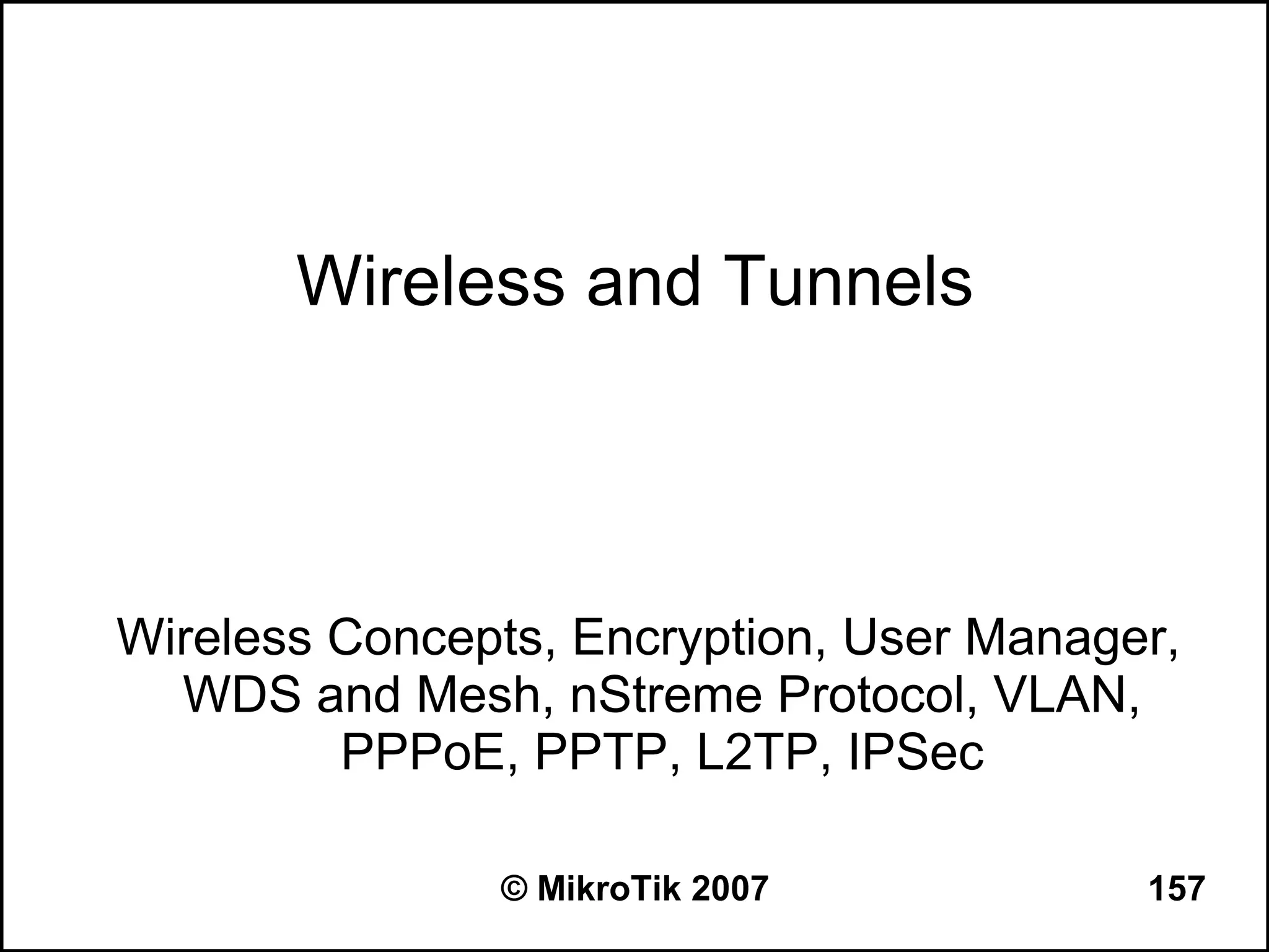 Wireless and Tunnels



Wireless Concepts, Encryption, User Manager,
  WDS and Mesh, nStreme Protocol, VLAN,
         PPPoE, PPTP, L2TP, IPSec

               © MikroTik 2007            157
 