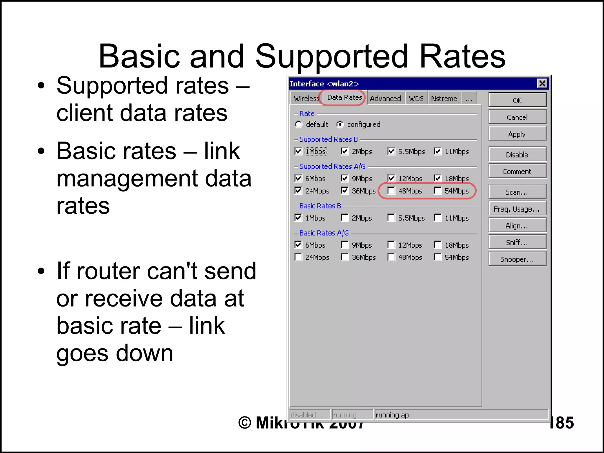 Basic and Supported Rates
●   Supported rates –
    client data rates
●   Basic rates – link
    management data
    rates

●   If router can't send
    or receive data at
    basic rate – link
    goes down

                      © MikroTik 2007   185
 