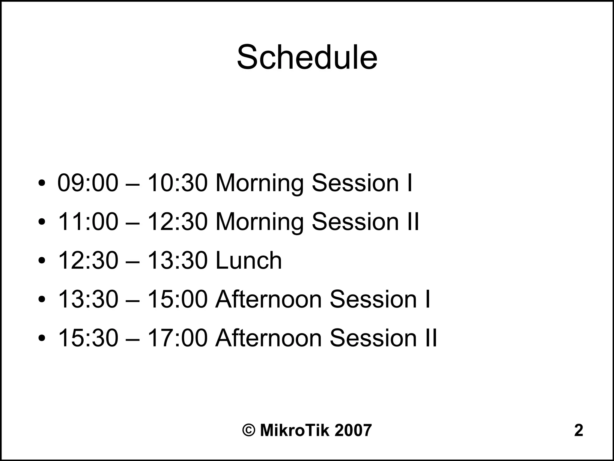 Schedule


●   09:00 – 10:30 Morning Session I
●   11:00 – 12:30 Morning Session II
●   12:30 – 13:30 Lunch
●   13:30 – 15:00 Afternoon Session I
●   15:30 – 17:00 Afternoon Session II


                    © MikroTik 2007      2
 