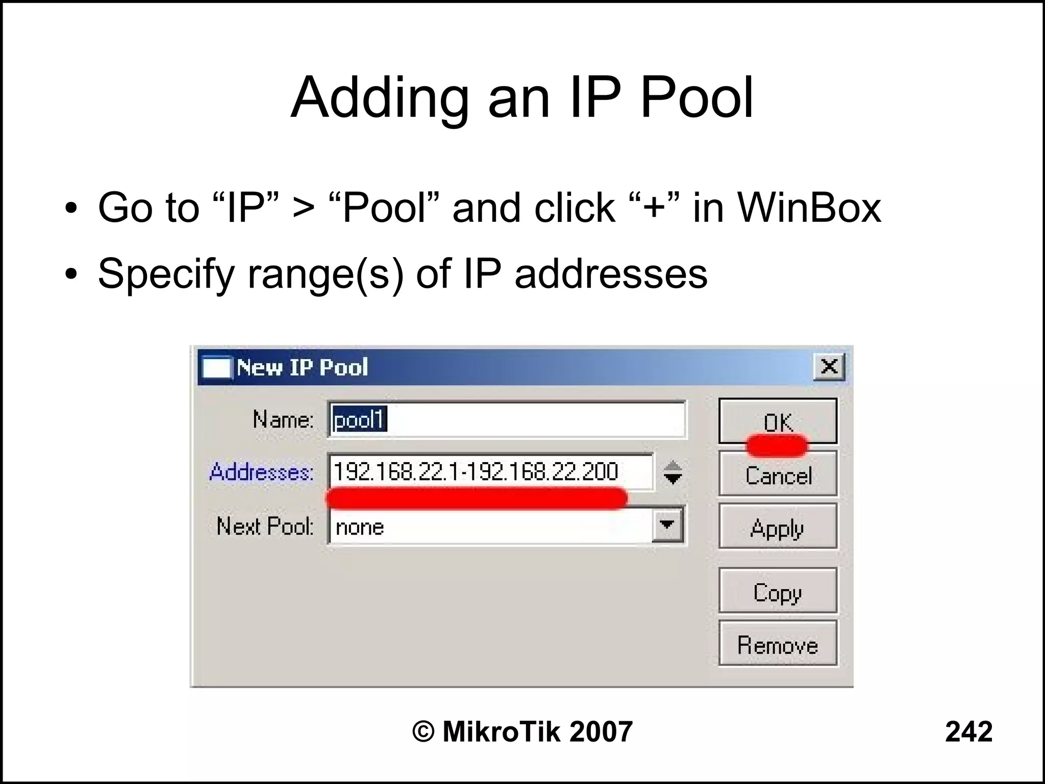Adding an IP Pool
●   Go to “IP” > “Pool” and click “+” in WinBox
●   Specify range(s) of IP addresses




                     © MikroTik 2007              242
 