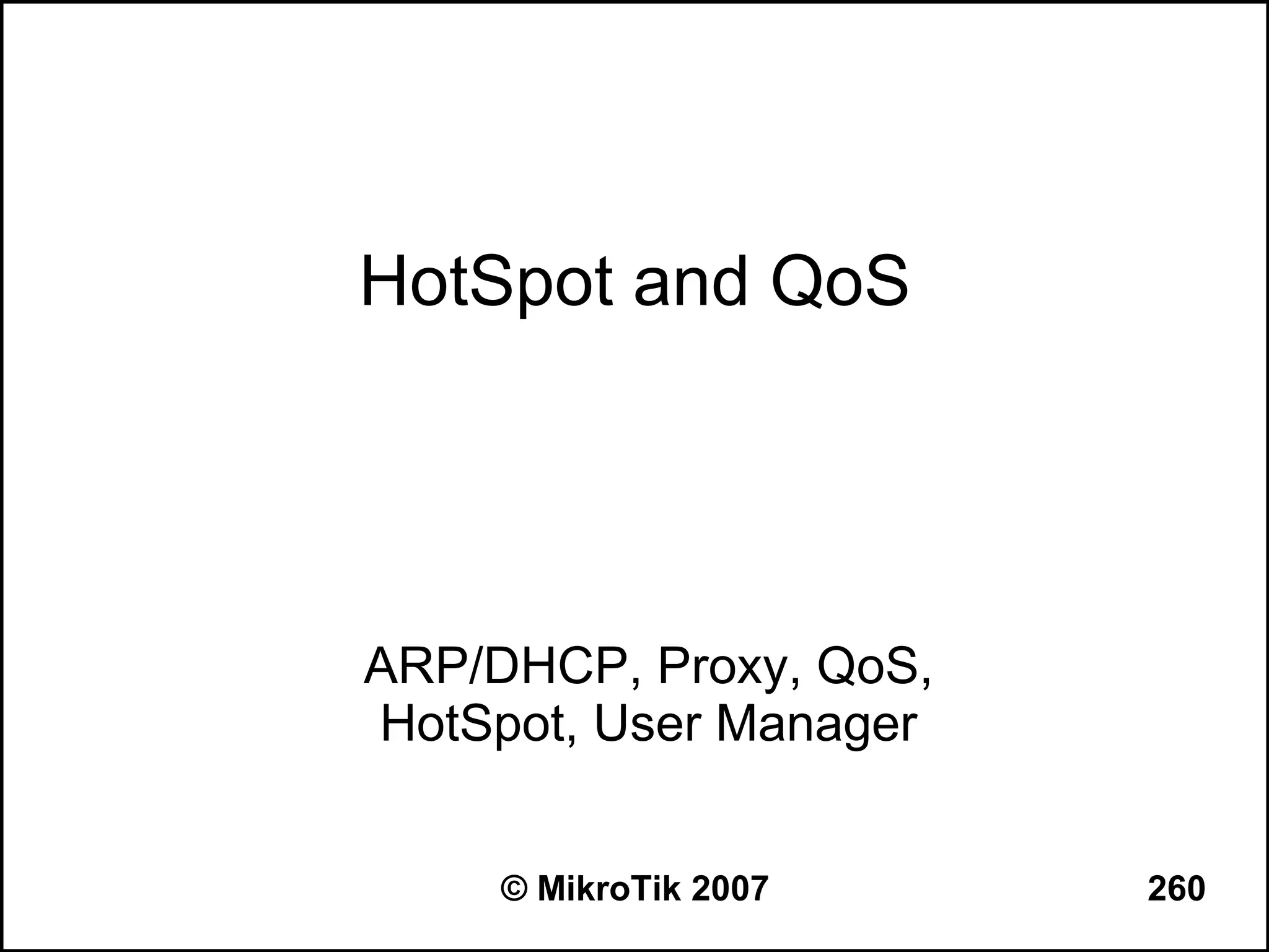 HotSpot and QoS




ARP/DHCP, Proxy, QoS,
HotSpot, User Manager


     © MikroTik 2007    260
 