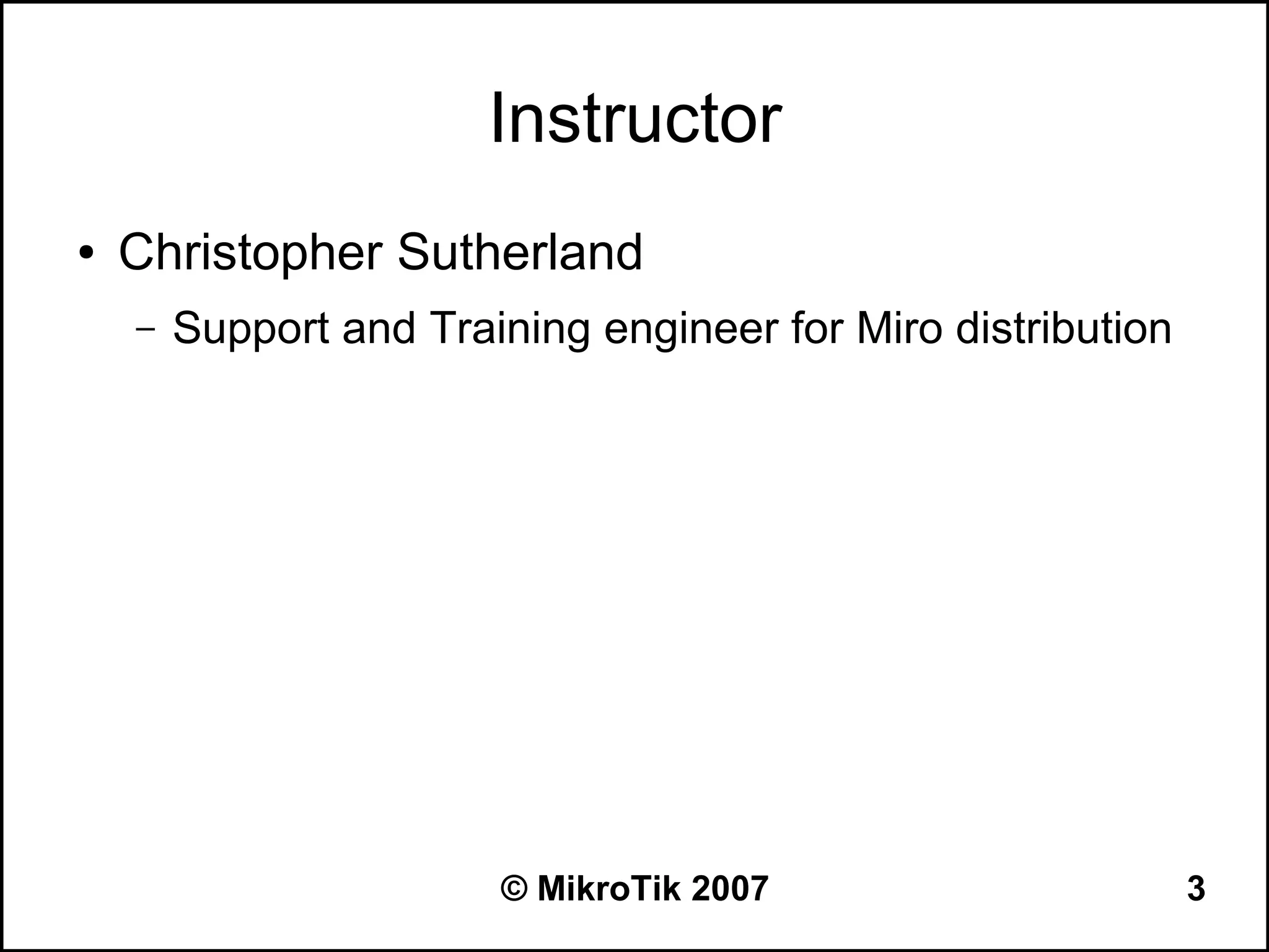 Instructor
●   Christopher Sutherland
    –   Support and Training engineer for Miro distribution




                        © MikroTik 2007                       3
 