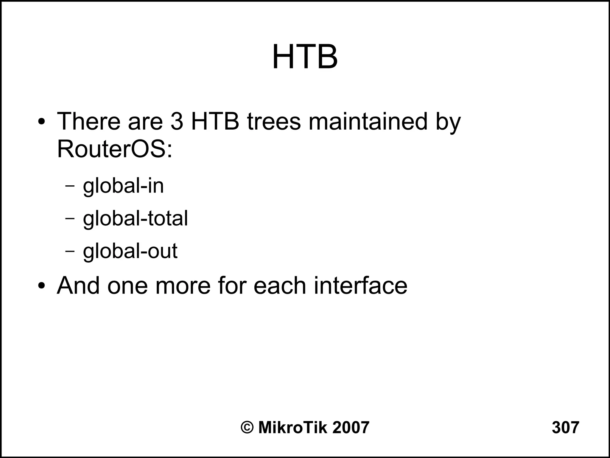 HTB
●   There are 3 HTB trees maintained by
    RouterOS:
    –   global-in
    –   global-total
    –   global-out
●   And one more for each interface




                       © MikroTik 2007    307
 