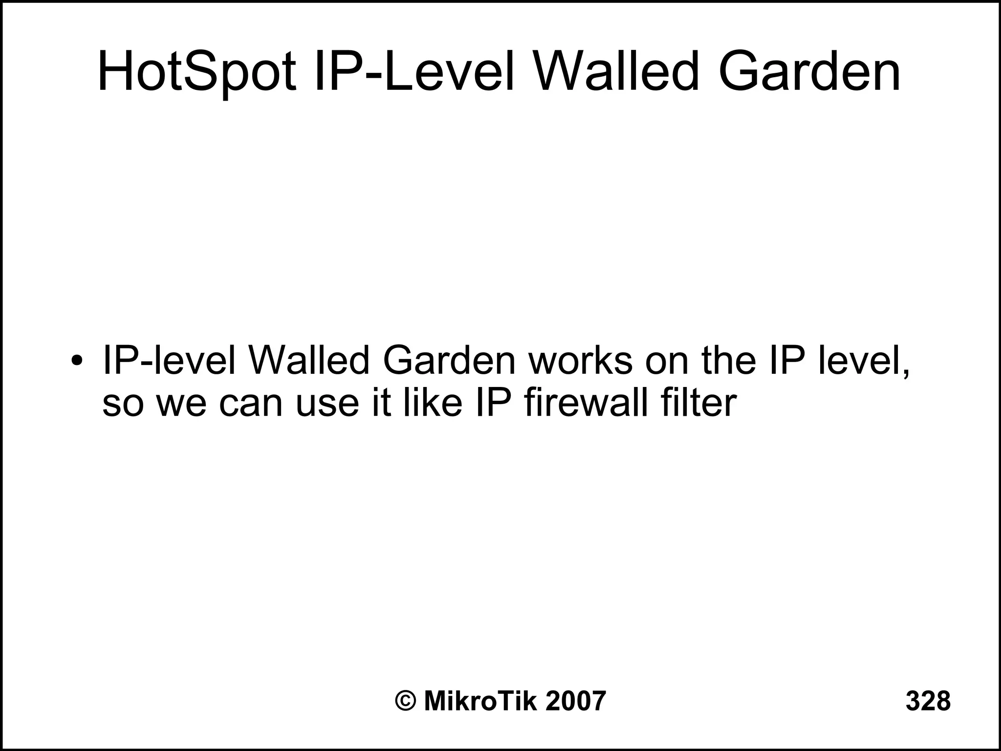 HotSpot IP-Level Walled Garden



●   IP-level Walled Garden works on the IP level,
    so we can use it like IP firewall filter




                    © MikroTik 2007             328
 