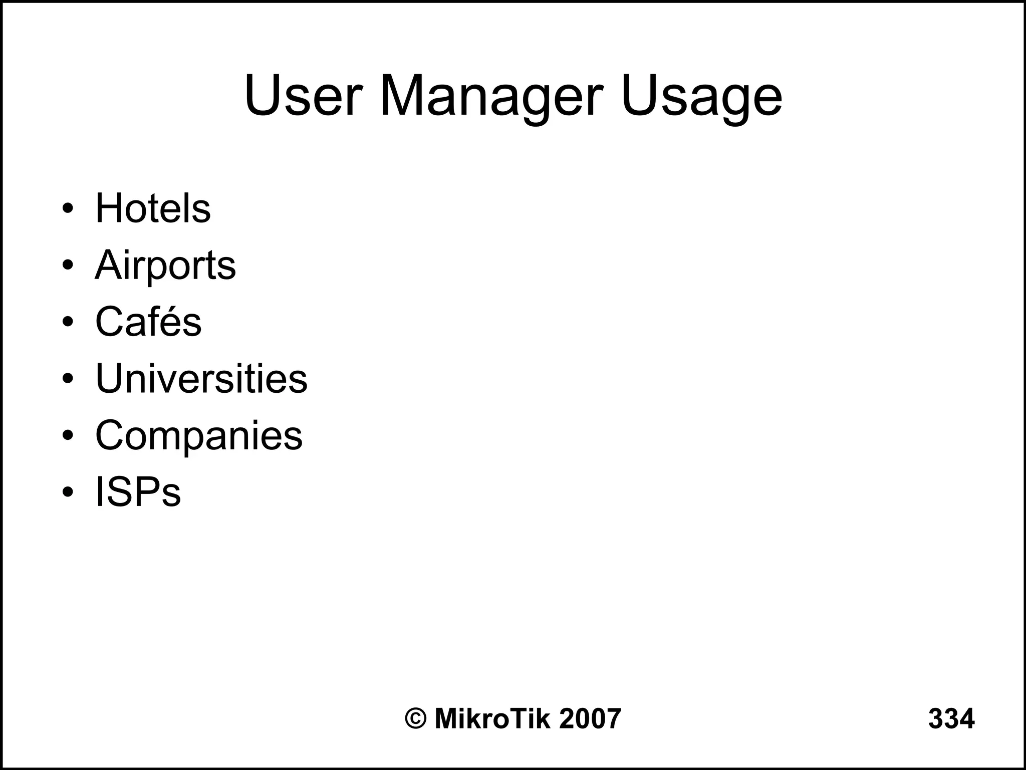 User Manager Usage
•   Hotels
•   Airports
•   Cafés
•   Universities
•   Companies
•   ISPs




                   © MikroTik 2007   334
 