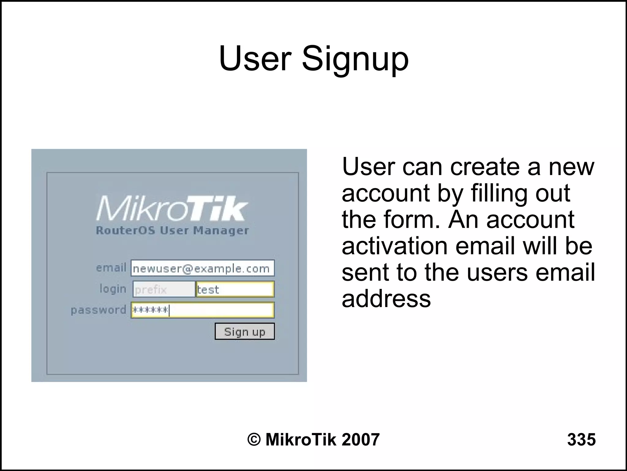 User Signup


           User can create a new
           account by filling out
           the form. An account
           activation email will be
           sent to the users email
           address




 © MikroTik 2007                335
 