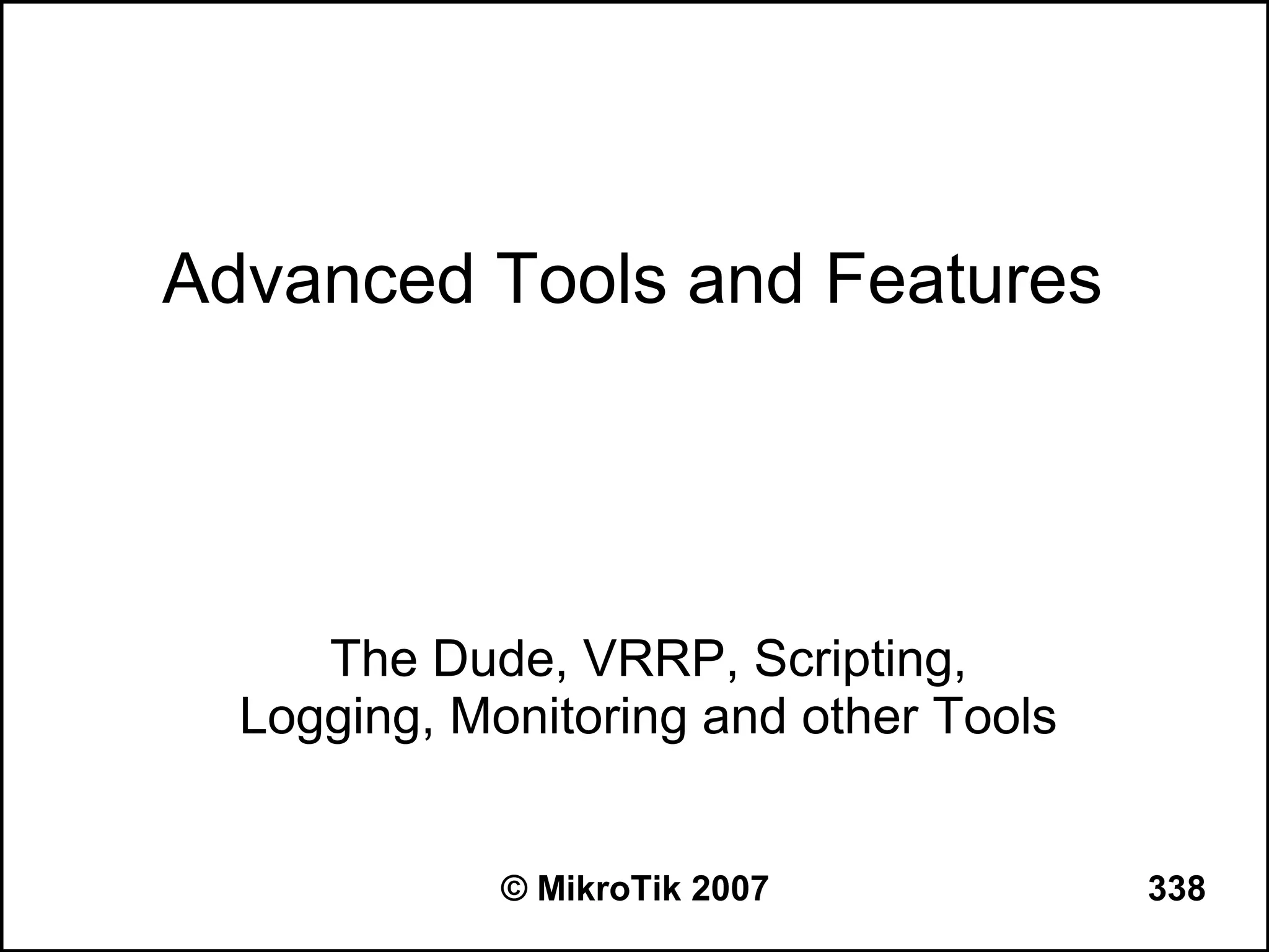 Advanced Tools and Features




     The Dude, VRRP, Scripting,
  Logging, Monitoring and other Tools


             © MikroTik 2007            338
 