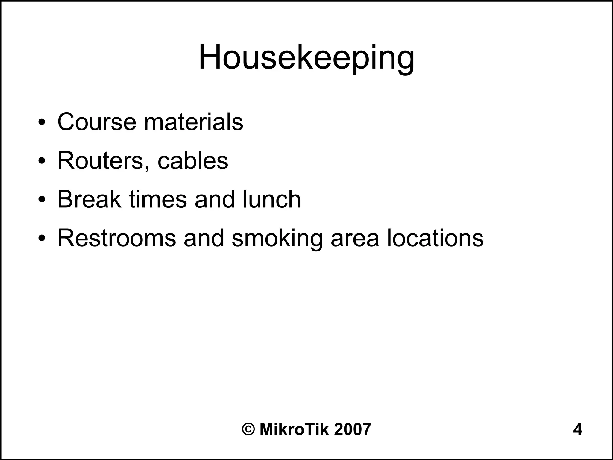 Housekeeping
●   Course materials
●   Routers, cables
●   Break times and lunch
●   Restrooms and smoking area locations




                      © MikroTik 2007      4
 