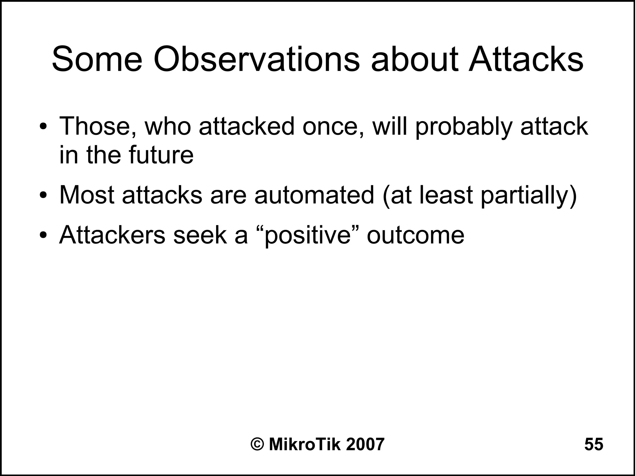 Some Observations about Attacks
●   Those, who attacked once, will probably attack
    in the future
●   Most attacks are automated (at least partially)
●   Attackers seek a “positive” outcome




                     © MikroTik 2007                  55
 