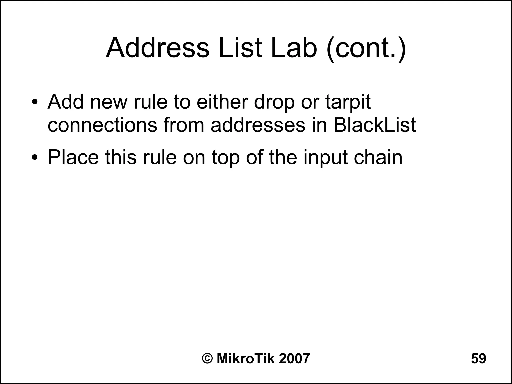 Address List Lab (cont.)
●   Add new rule to either drop or tarpit
    connections from addresses in BlackList
●   Place this rule on top of the input chain




                     © MikroTik 2007            59
 