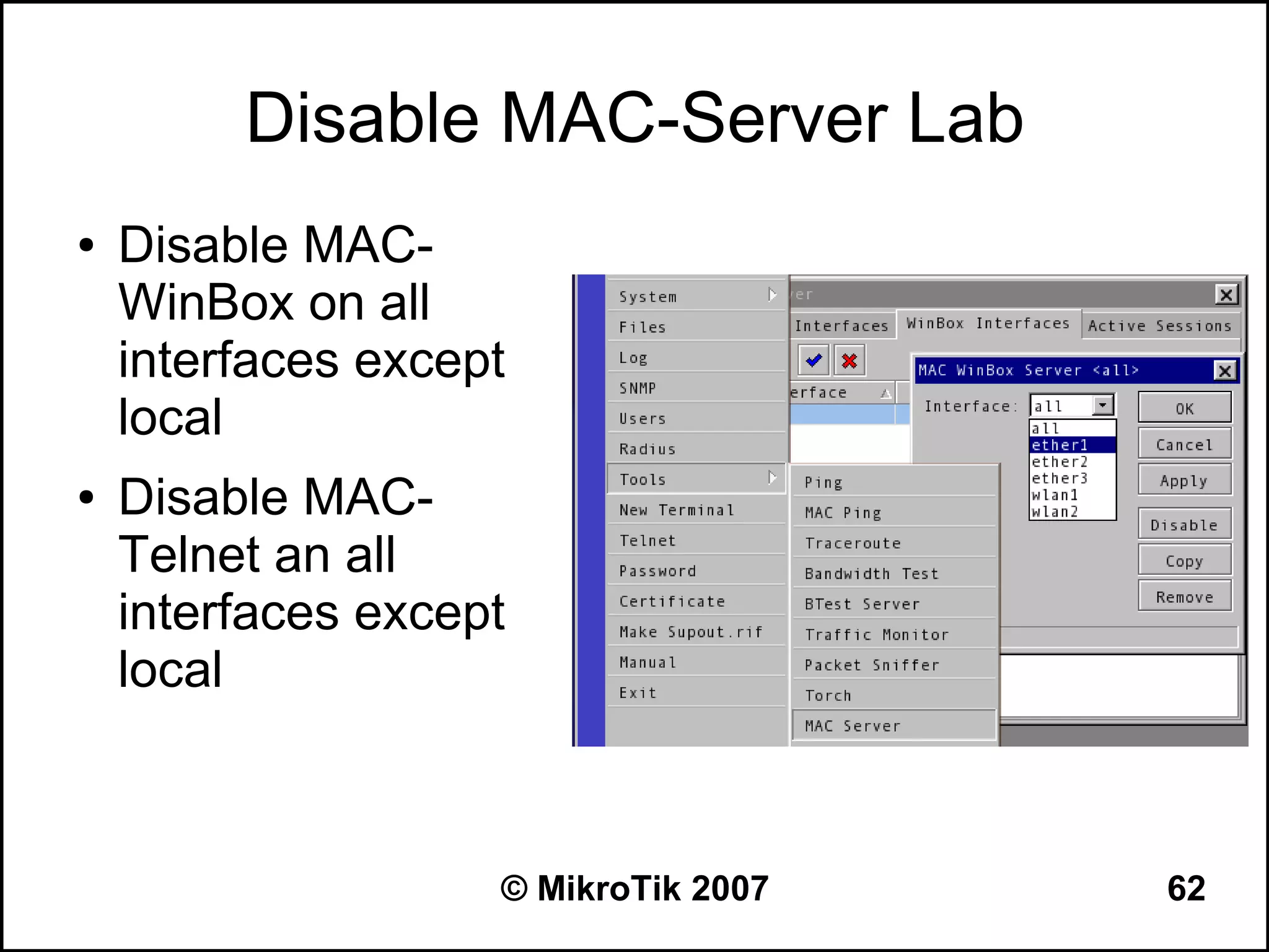 Disable MAC-Server Lab
●   Disable MAC-
    WinBox on all
    interfaces except
    local
●   Disable MAC-
    Telnet an all
    interfaces except
    local



                    © MikroTik 2007   62
 