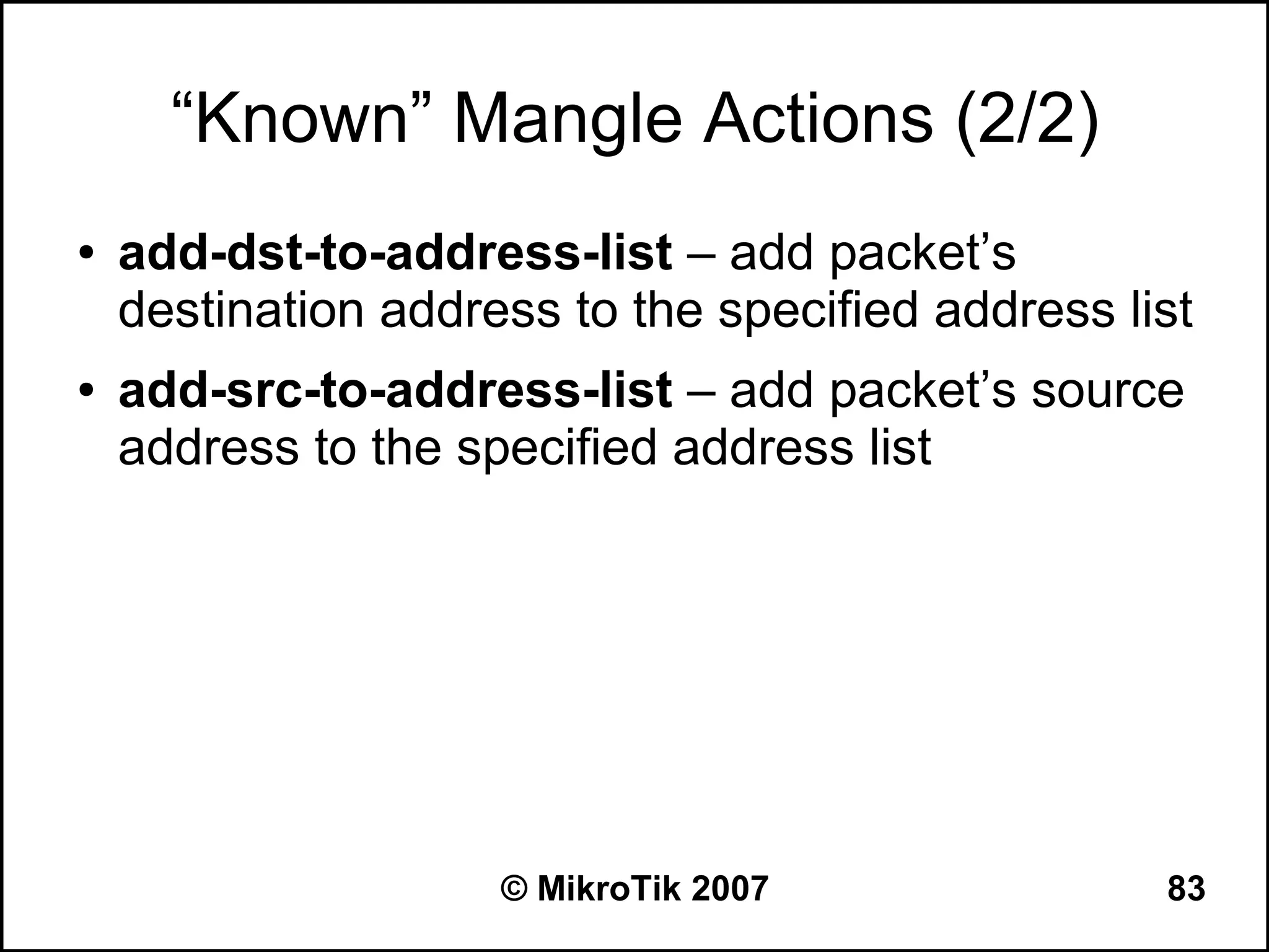 “Known” Mangle Actions (2/2)
●   add-dst-to-address-list – add packet’s
    destination address to the specified address list
●   add-src-to-address-list – add packet’s source
    address to the specified address list




                     © MikroTik 2007               83
 