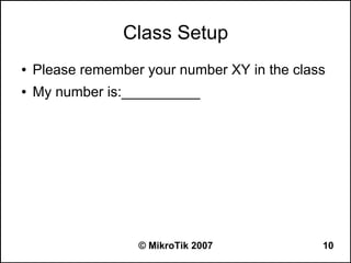 Class Setup
●   Please remember your number XY in the class
●   My number is:__________




                   © MikroTik 2007            10
 