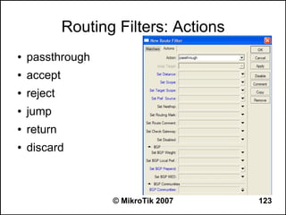 Routing Filters: Actions
●   passthrough
●   accept
●   reject
●   jump
●   return
●   discard



                    © MikroTik 2007     123
 