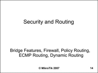 Security and Routing




Bridge Features, Firewall, Policy Routing,
    ECMP Routing, Dynamic Routing

               © MikroTik 2007               14
 
