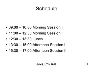 Schedule


●   09:00 – 10:30 Morning Session I
●   11:00 – 12:30 Morning Session II
●   12:30 – 13:30 Lunch
●   13:30 – 15:00 Afternoon Session I
●   15:30 – 17:00 Afternoon Session II


                    © MikroTik 2007      2
 