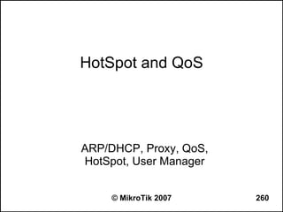 HotSpot and QoS




ARP/DHCP, Proxy, QoS,
HotSpot, User Manager


     © MikroTik 2007    260
 