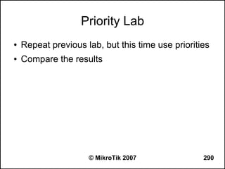 Priority Lab
●   Repeat previous lab, but this time use priorities
●   Compare the results




                     © MikroTik 2007               290
 