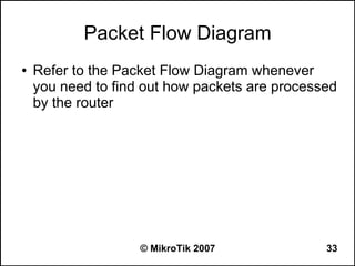 Packet Flow Diagram
●   Refer to the Packet Flow Diagram whenever
    you need to find out how packets are processed
    by the router




                    © MikroTik 2007             33
 