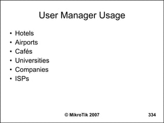 User Manager Usage
•   Hotels
•   Airports
•   Cafés
•   Universities
•   Companies
•   ISPs




                   © MikroTik 2007   334
 