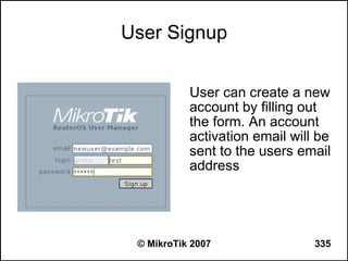 User Signup


           User can create a new
           account by filling out
           the form. An account
           activation email will be
           sent to the users email
           address




 © MikroTik 2007                335
 