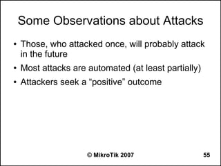 Some Observations about Attacks
●   Those, who attacked once, will probably attack
    in the future
●   Most attacks are automated (at least partially)
●   Attackers seek a “positive” outcome




                     © MikroTik 2007                  55
 