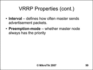 VRRP Properties (cont.)
●   Interval – defines how often master sends
    advertisement packets.
●   Preemption-mode – whether master node
    always has the priority




                    © MikroTik 2007             99
 