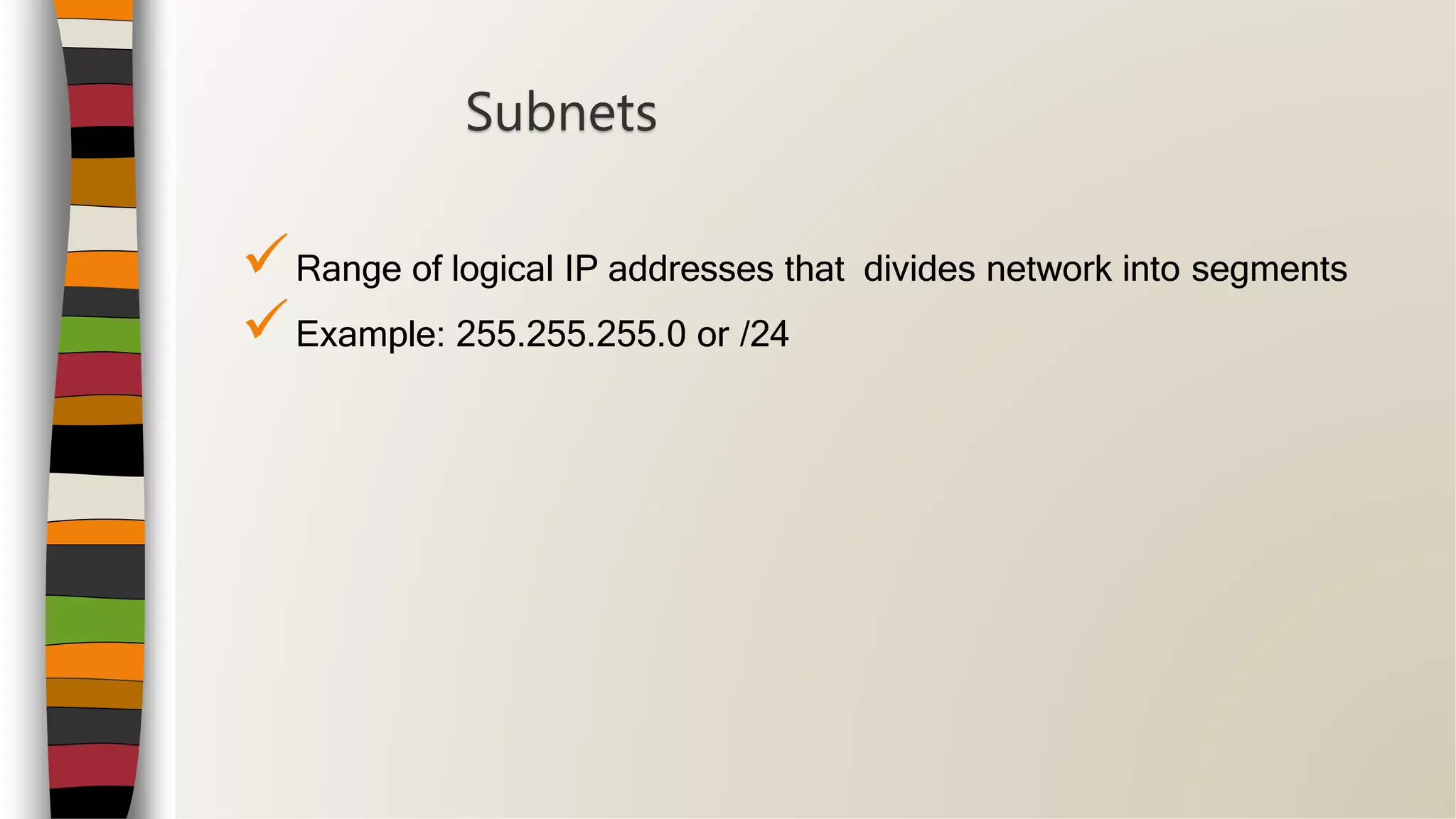 Range of logical IP addresses that divides network into segments
Example: 255.255.255.0 or /24
Subnets
 