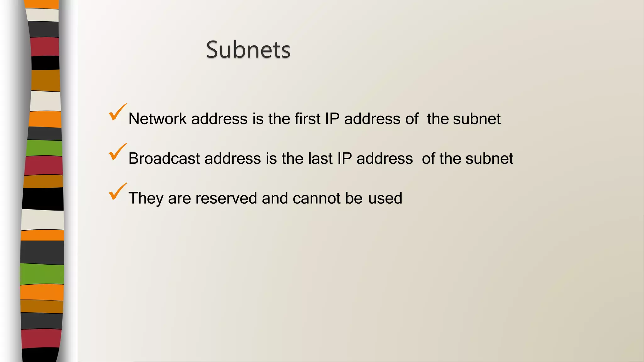 Network address is the first IP address of the subnet
Broadcast address is the last IP address of the subnet
They are reserved and cannot be used
Subnets
 