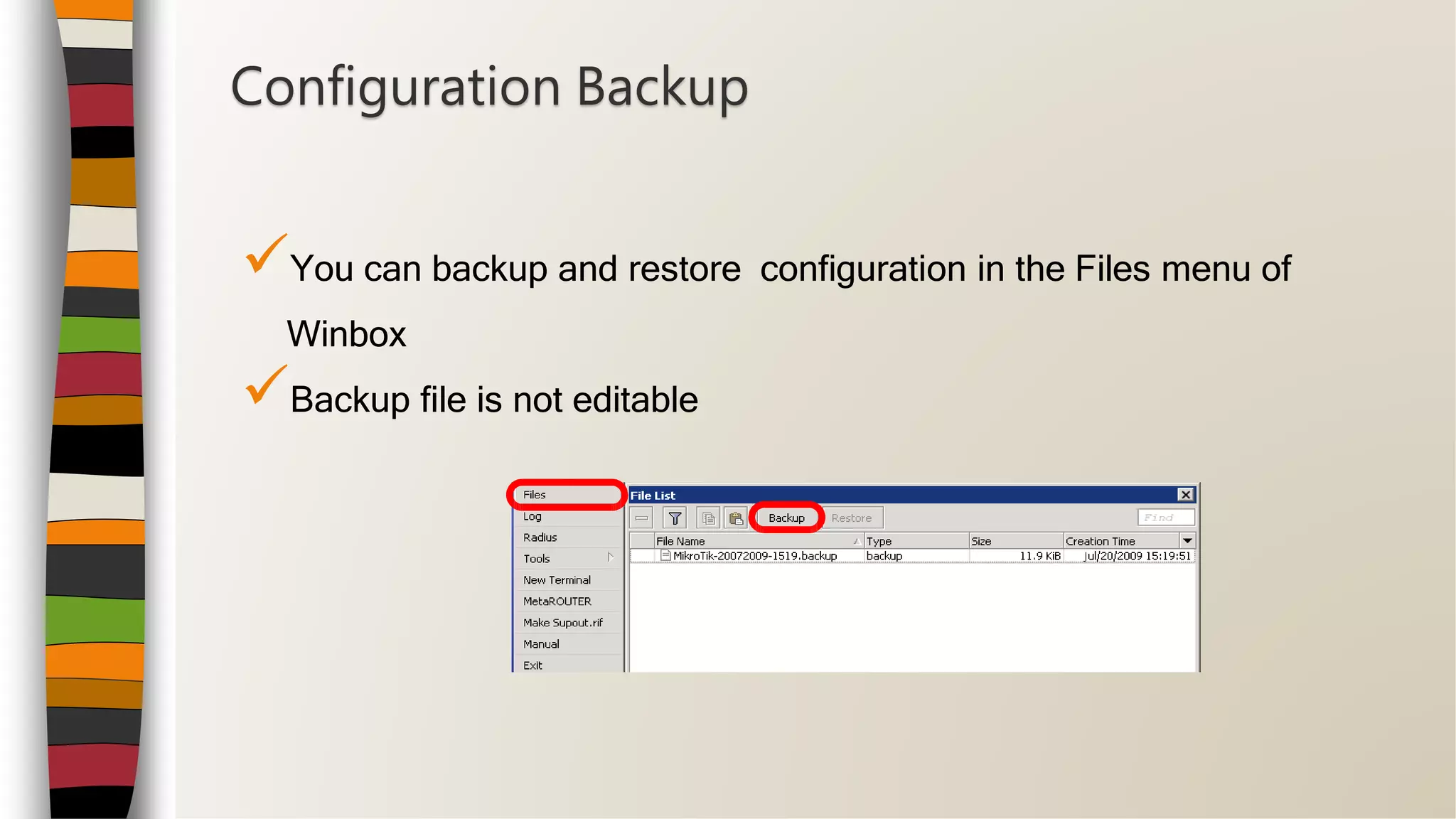 You can backup and restore configuration in the Files menu of
Winbox
Backup file is not editable
Configuration Backup
 