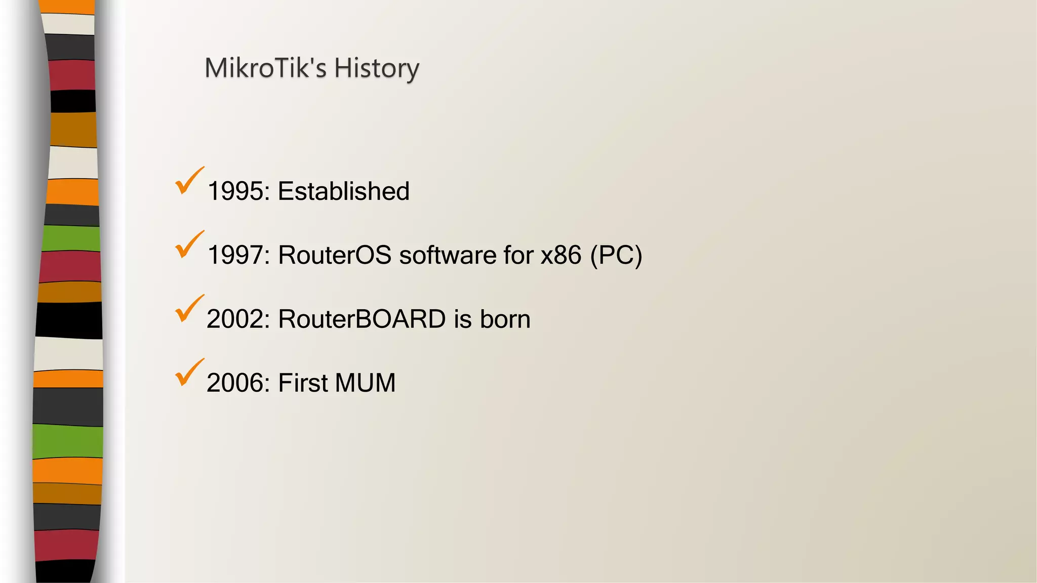 1995: Established
1997: RouterOS software for x86 (PC)
2002: RouterBOARD is born
2006: First MUM
MikroTik's History
 