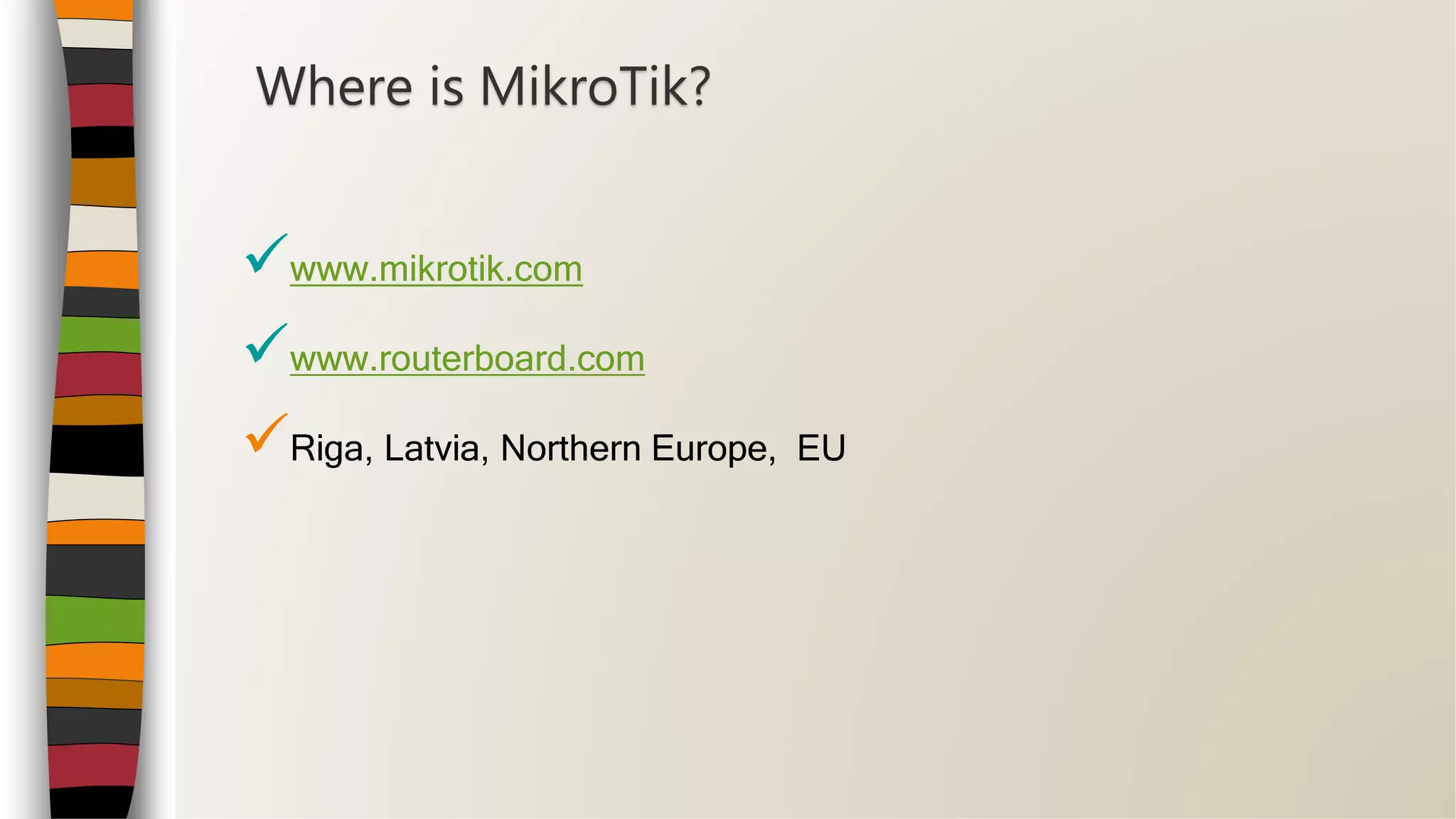www.mikrotik.com
www.routerboard.com
Riga, Latvia, Northern Europe, EU
Where is MikroTik?
 