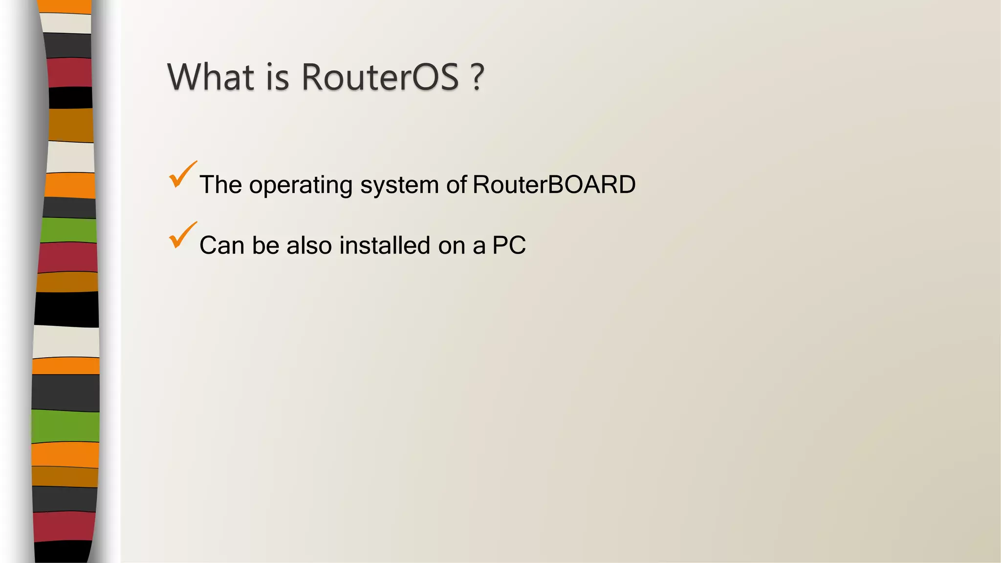 The operating system of RouterBOARD
Can be also installed on a PC
What is RouterOS ?
 
