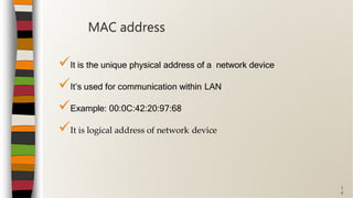 1
9
It is the unique physical address of a network device
It’s used for communication within LAN
Example: 00:0C:42:20:97:68
It is logical address of network device
MAC address
 