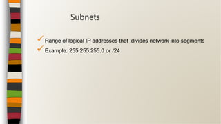 Range of logical IP addresses that divides network into segments
Example: 255.255.255.0 or /24
Subnets
 
