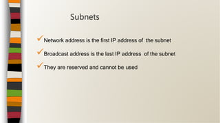Network address is the first IP address of the subnet
Broadcast address is the last IP address of the subnet
They are reserved and cannot be used
Subnets
 