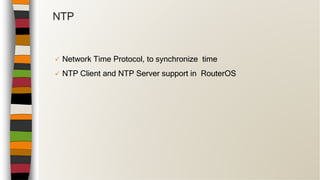  Network Time Protocol, to synchronize time
 NTP Client and NTP Server support in RouterOS
NTP
 