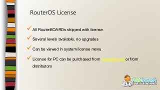 All RouterBOARDs shipped with license
Several levels available, no upgrades
Can be viewed in system license menu
License for PC can be purchased from mikrotik.com or from
distributors
RouterOS License
 