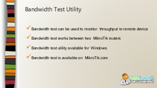 Bandwidth test can be used to monitor throughput to remote device
Bandwidth test works between two MikroTik routers
Bandwidth test utility available for Windows
Bandwidth test is available on MikroTik.com
Bandwidth Test Utility
 