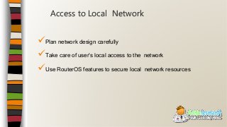 Plan network design carefully
Take care of user’s local access to the network
Use RouterOS features to secure local network resources
Access to Local Network
 