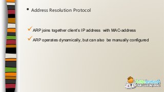 ARP joins together client’s IP address with MAC-address
ARP operates dynamically, but can also be manually configured
• Address Resolution Protocol
 